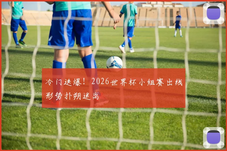 冷门迭爆！2026世界杯小组赛出线形势扑朔迷离