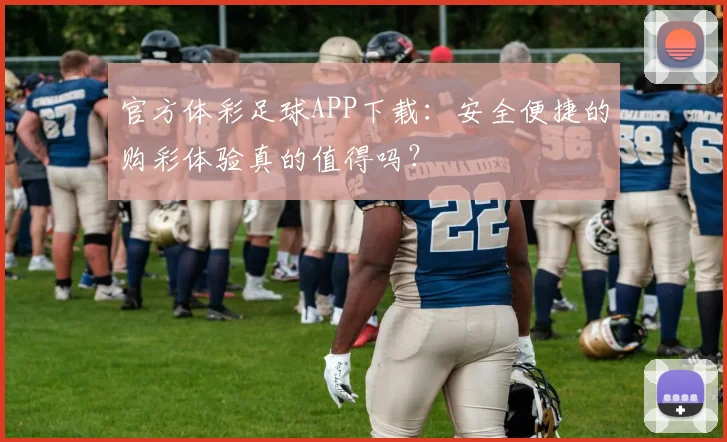 官方体彩足球APP下载：安全便捷的购彩体验真的值得吗？