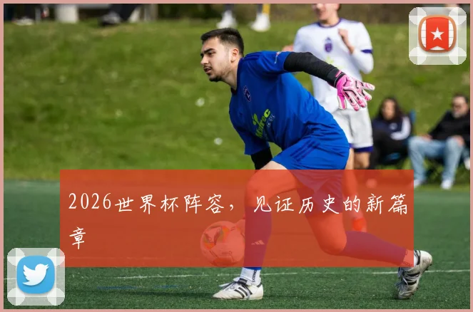 2026世界杯阵容，见证历史的新篇章