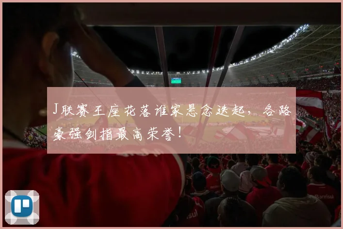 J联赛王座花落谁家悬念迭起，各路豪强剑指最高荣誉！