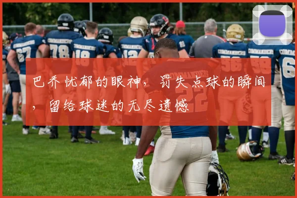 巴乔忧郁的眼神，罚失点球的瞬间，留给球迷的无尽遗憾