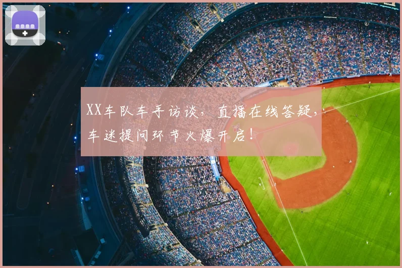 XX车队车手访谈，直播在线答疑，车迷提问环节火爆开启！