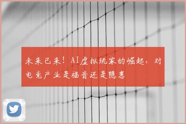 未来已来！AI虚拟玩家的崛起，对电竞产业是福音还是隐患