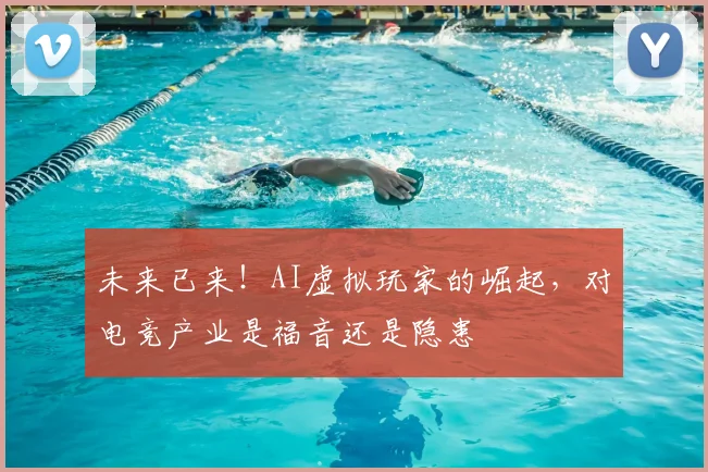 未来已来！AI虚拟玩家的崛起，对电竞产业是福音还是隐患