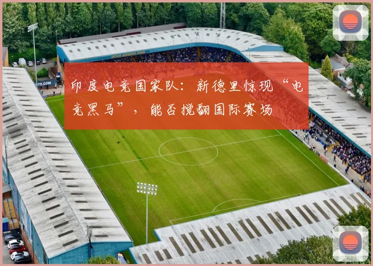 印度电竞国家队：新德里惊现“电竞黑马”，能否搅翻国际赛场