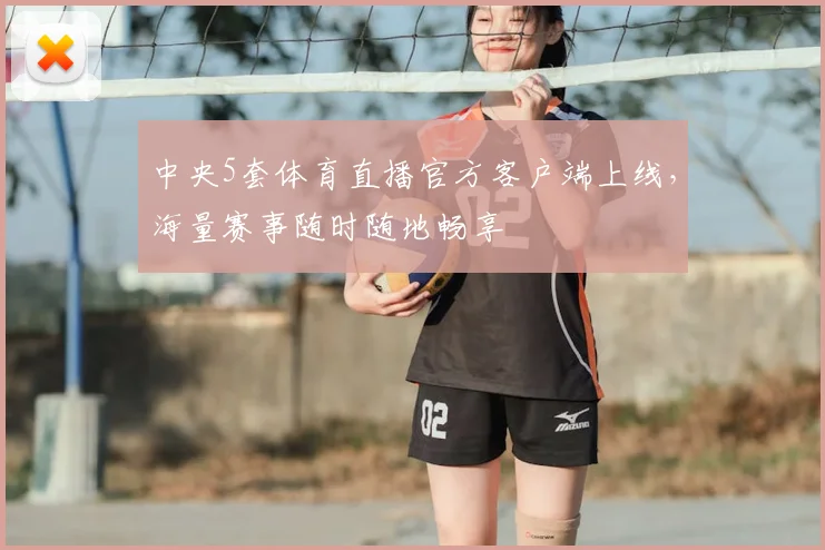 中央5套体育直播官方客户端上线，海量赛事随时随地畅享