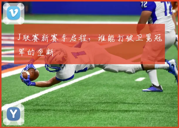 J联赛新赛季启程，谁能打破卫冕冠军的垄断