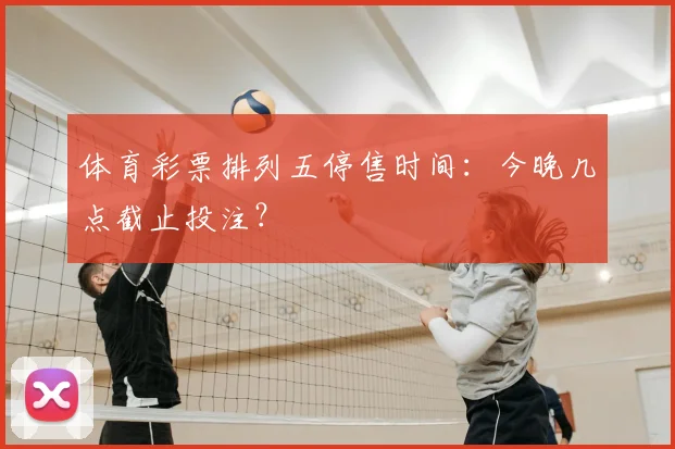 体育彩票排列五停售时间：今晚几点截止投注？