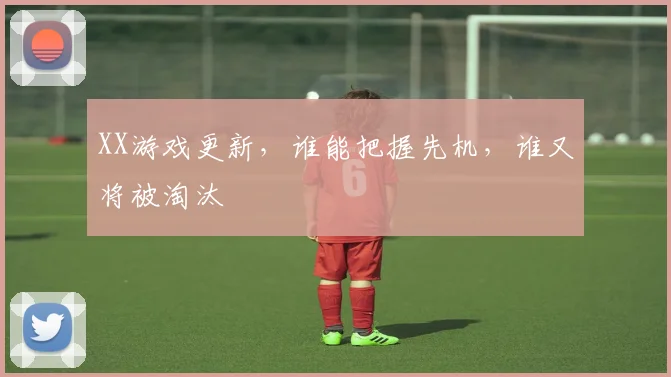 XX游戏更新，谁能把握先机，谁又将被淘汰