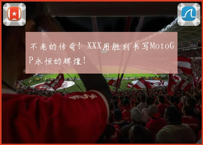 不老的传奇！XXX用胜利书写MotoGP永恒的辉煌！
