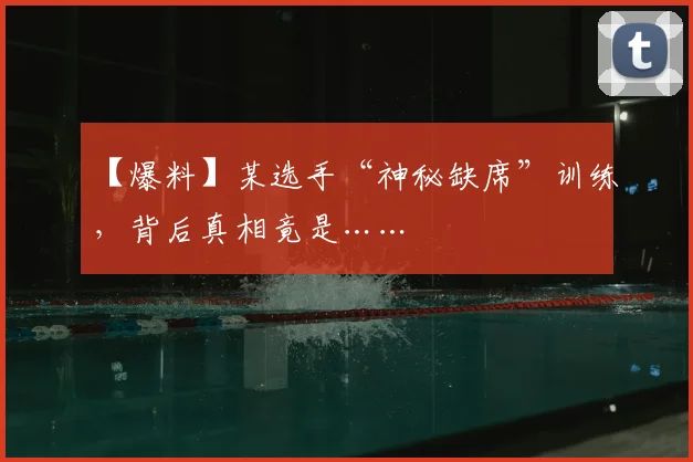 【爆料】某选手“神秘缺席”训练，背后真相竟是……