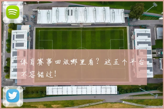 体育赛事回放哪里看？这五个平台不容错过！