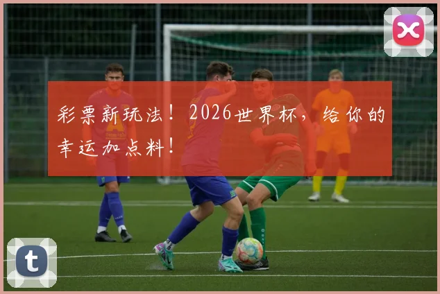 彩票新玩法！2026世界杯，给你的幸运加点料！