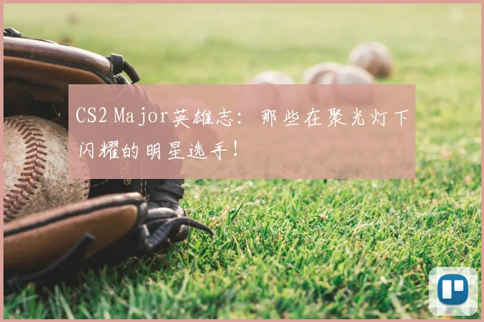 CS2 Major英雄志：那些在聚光灯下闪耀的明星选手！