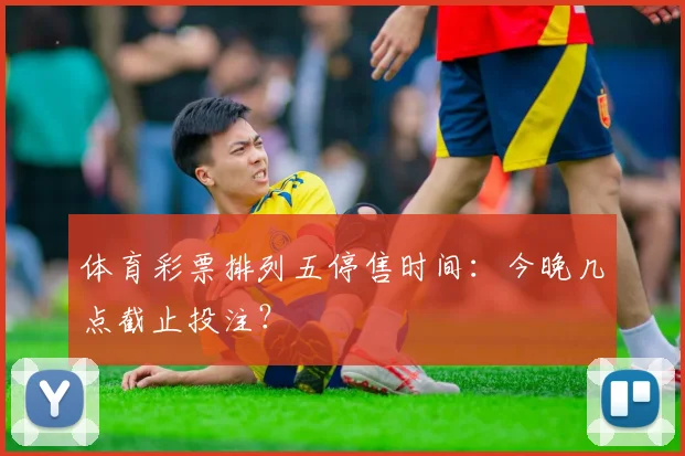 体育彩票排列五停售时间：今晚几点截止投注？