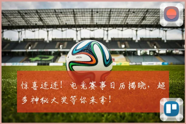 惊喜连连！电竞赛事日历揭晓，超多神秘大奖等你来拿！