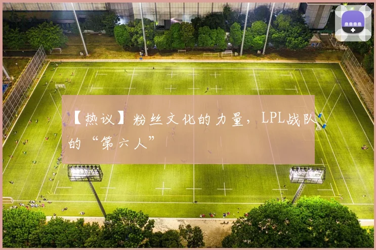 【热议】粉丝文化的力量，LPL战队的“第六人”