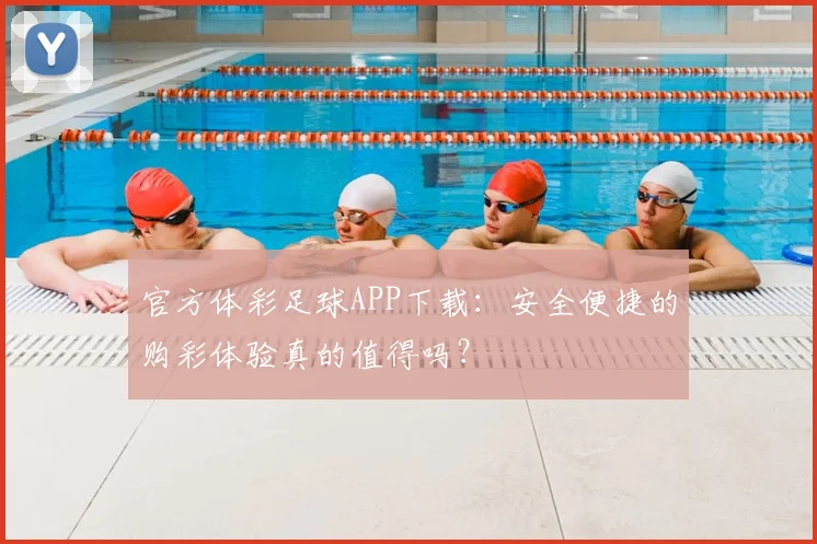 官方体彩足球APP下载：安全便捷的购彩体验真的值得吗？
