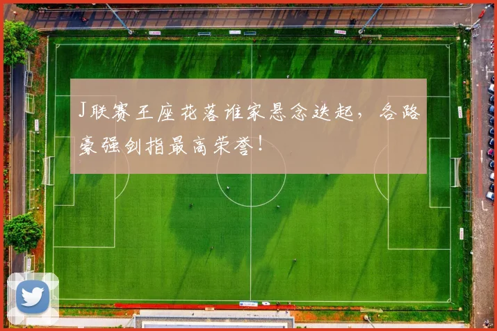 J联赛王座花落谁家悬念迭起，各路豪强剑指最高荣誉！