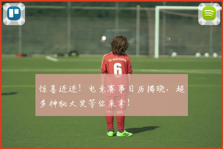 惊喜连连！电竞赛事日历揭晓，超多神秘大奖等你来拿！
